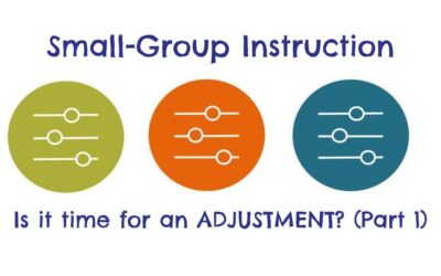 Adjustments to Small-Group Instruction (Part 1): What’s STILL IMPORTANT and What NEEDS RECONSIDERING?
