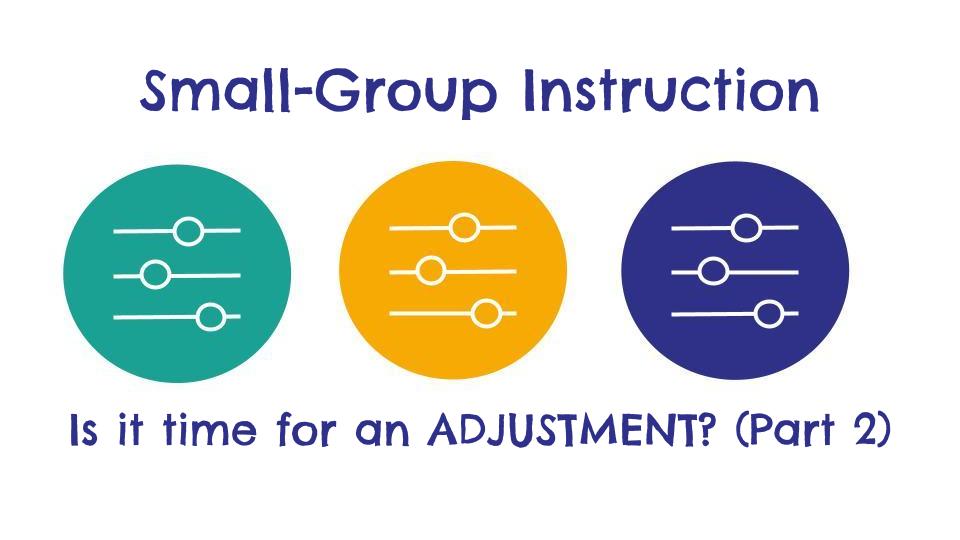 Adjustments to Small-Group Instruction (Part 2):What else is STILL IMPORTANT, and What else NEEDS RECONSIDERING?